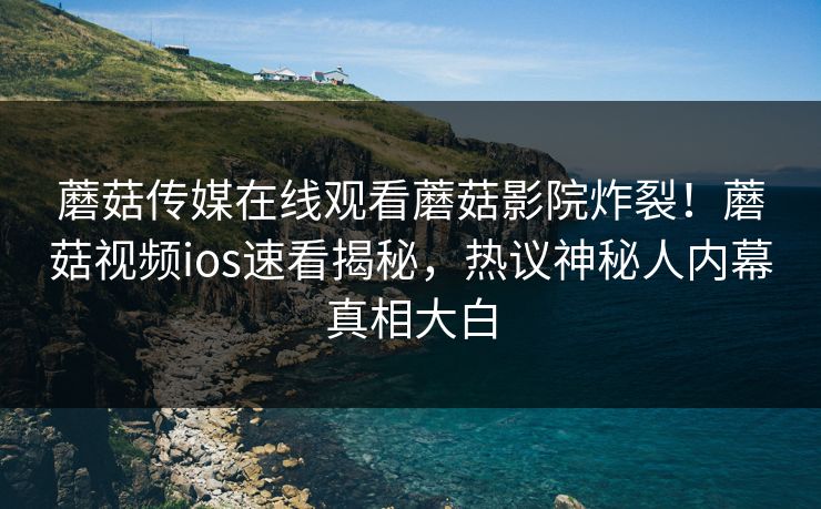蘑菇传媒在线观看蘑菇影院炸裂！蘑菇视频ios速看揭秘，热议神秘人内幕真相大白