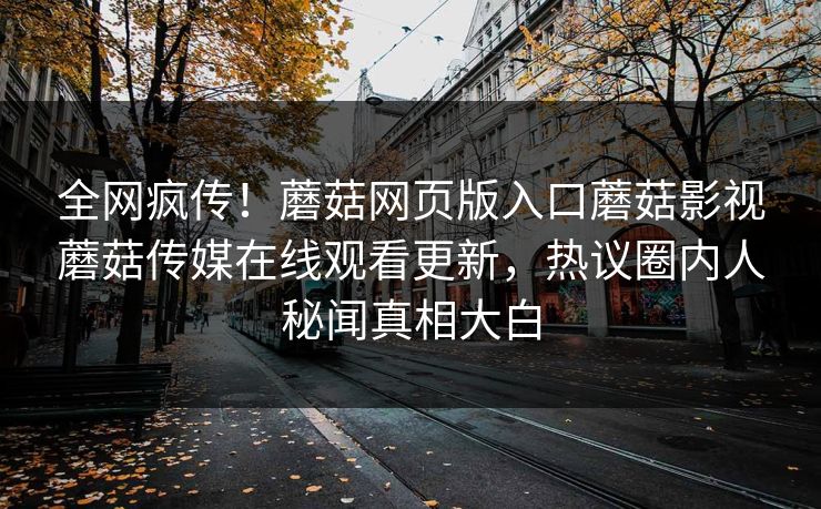 全网疯传！蘑菇网页版入口蘑菇影视蘑菇传媒在线观看更新，热议圈内人秘闻真相大白