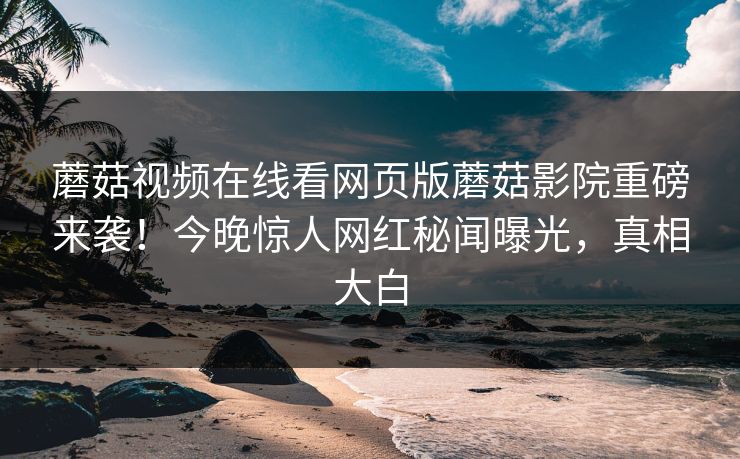 蘑菇视频在线看网页版蘑菇影院重磅来袭！今晚惊人网红秘闻曝光，真相大白