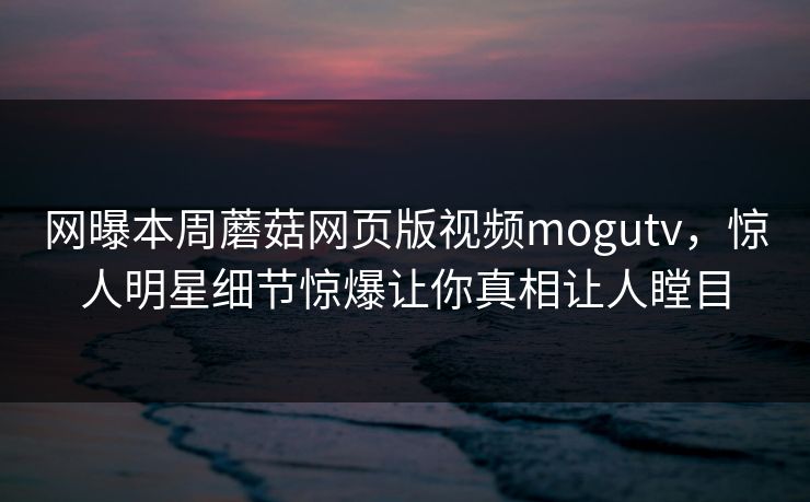 网曝本周蘑菇网页版视频mogutv，惊人明星细节惊爆让你真相让人瞠目