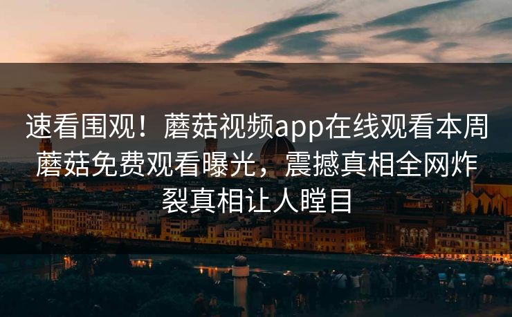 速看围观！蘑菇视频app在线观看本周蘑菇免费观看曝光，震撼真相全网炸裂真相让人瞠目