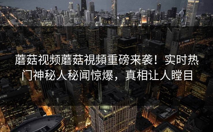 蘑菇视频蘑菇視頻重磅来袭！实时热门神秘人秘闻惊爆，真相让人瞠目