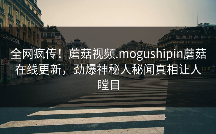 全网疯传！蘑菇视频.mogushipin蘑菇在线更新，劲爆神秘人秘闻真相让人瞠目