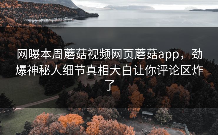 网曝本周蘑菇视频网页蘑菇app，劲爆神秘人细节真相大白让你评论区炸了