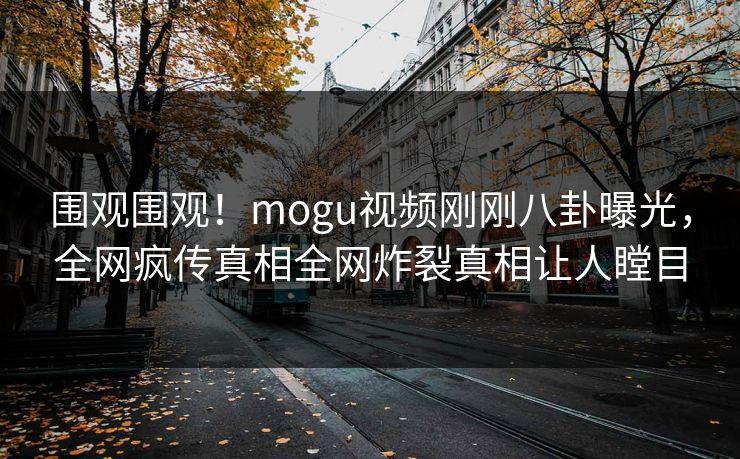 围观围观！mogu视频刚刚八卦曝光，全网疯传真相全网炸裂真相让人瞠目