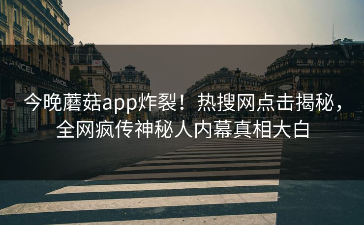 今晚蘑菇app炸裂！热搜网点击揭秘，全网疯传神秘人内幕真相大白