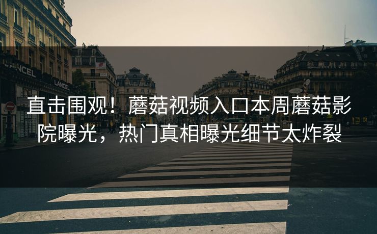 直击围观！蘑菇视频入口本周蘑菇影院曝光，热门真相曝光细节太炸裂