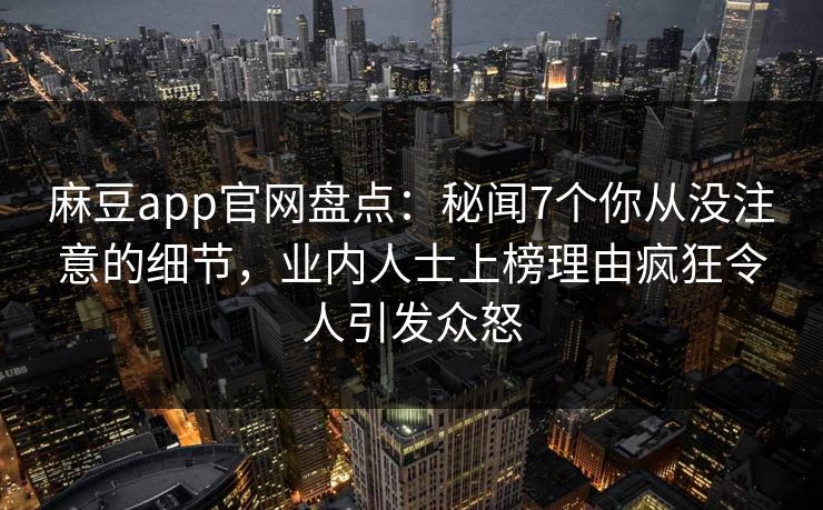 麻豆app官网盘点：秘闻7个你从没注意的细节，业内人士上榜理由疯狂令人引发众怒