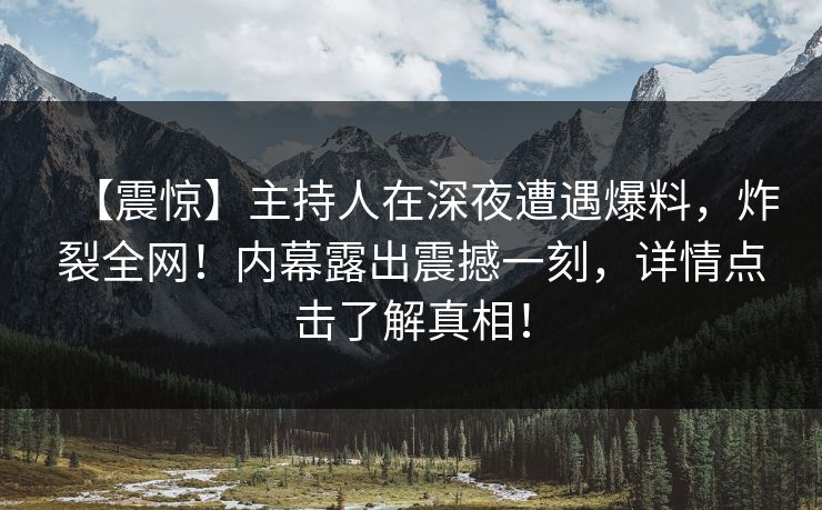 【震惊】主持人在深夜遭遇爆料，炸裂全网！内幕露出震撼一刻，详情点击了解真相！