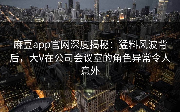 麻豆app官网深度揭秘：猛料风波背后，大V在公司会议室的角色异常令人意外