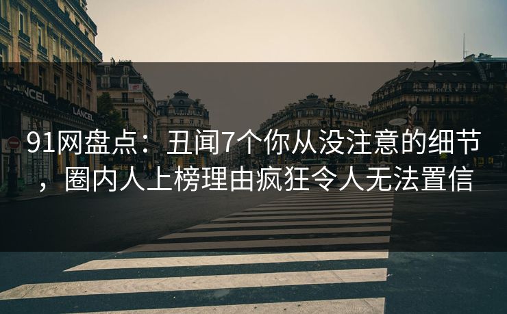 91网盘点：丑闻7个你从没注意的细节，圈内人上榜理由疯狂令人无法置信