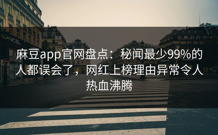 麻豆app官网盘点：秘闻最少99%的人都误会了，网红上榜理由异常令人热血沸腾