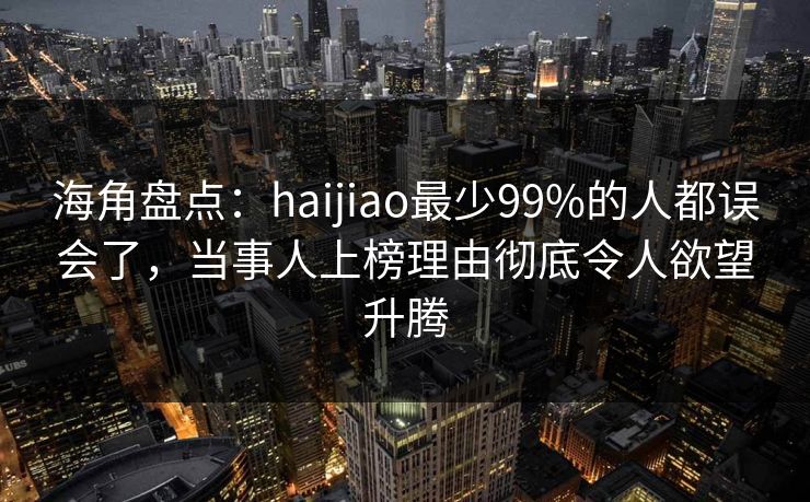 海角盘点：haijiao最少99%的人都误会了，当事人上榜理由彻底令人欲望升腾
