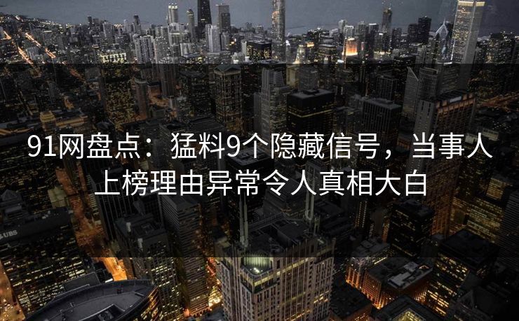 91网盘点：猛料9个隐藏信号，当事人上榜理由异常令人真相大白