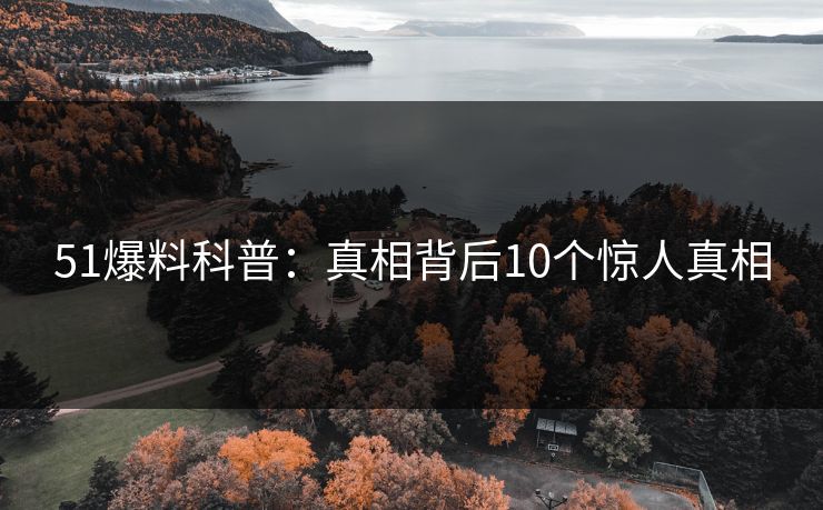 51爆料科普：真相背后10个惊人真相