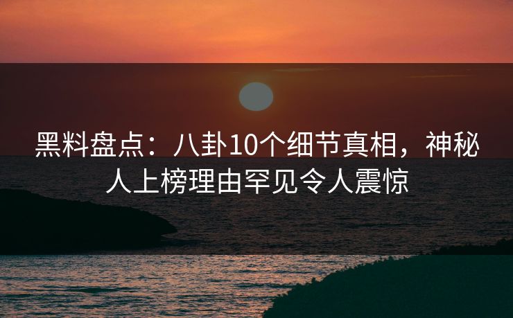 黑料盘点：八卦10个细节真相，神秘人上榜理由罕见令人震惊