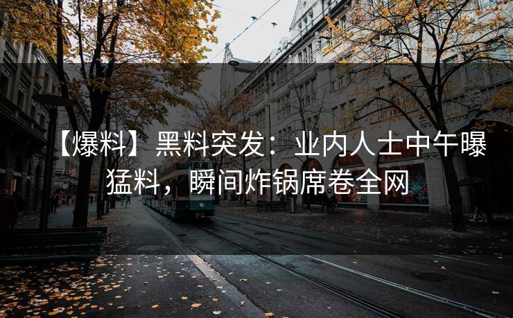 【爆料】黑料突发：业内人士中午曝猛料，瞬间炸锅席卷全网