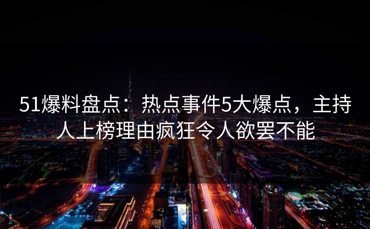 51爆料盘点：热点事件5大爆点，主持人上榜理由疯狂令人欲罢不能