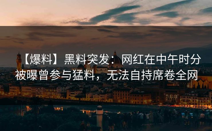【爆料】黑料突发：网红在中午时分被曝曾参与猛料，无法自持席卷全网