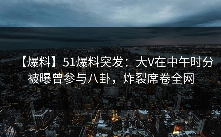 【爆料】51爆料突发：大V在中午时分被曝曾参与八卦，炸裂席卷全网