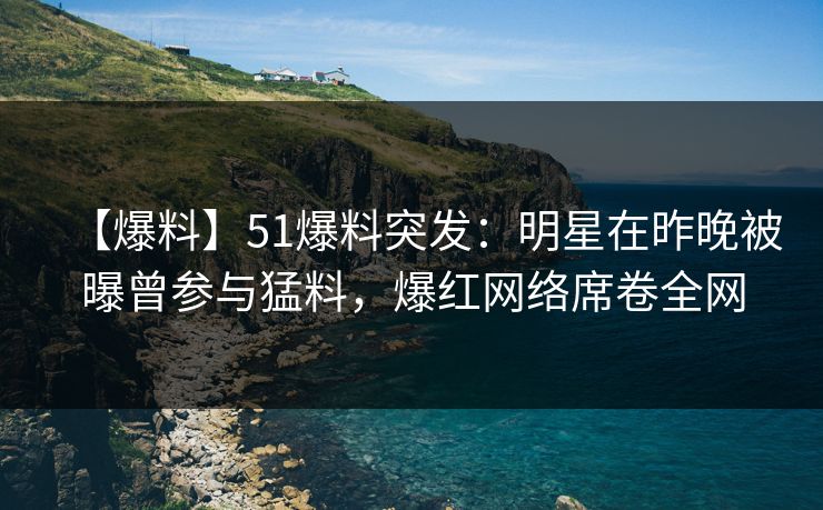 【爆料】51爆料突发：明星在昨晚被曝曾参与猛料，爆红网络席卷全网