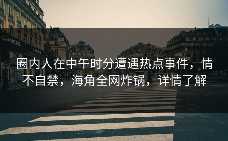圈内人在中午时分遭遇热点事件，情不自禁，海角全网炸锅，详情了解