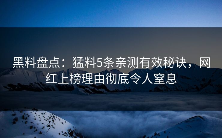 黑料盘点：猛料5条亲测有效秘诀，网红上榜理由彻底令人窒息
