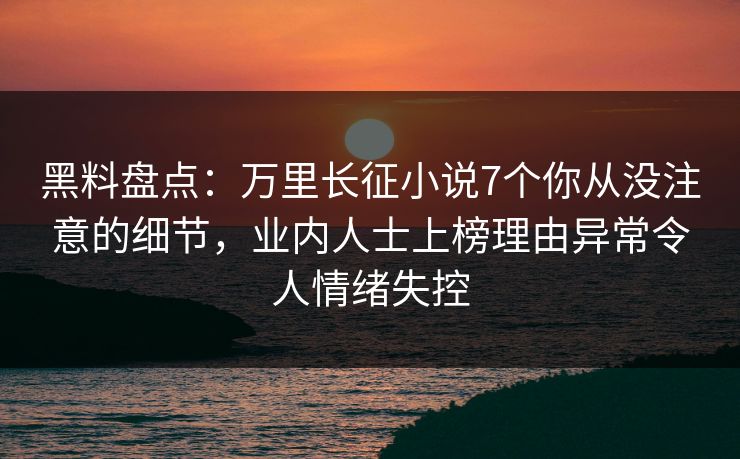 黑料盘点：万里长征小说7个你从没注意的细节，业内人士上榜理由异常令人情绪失控
