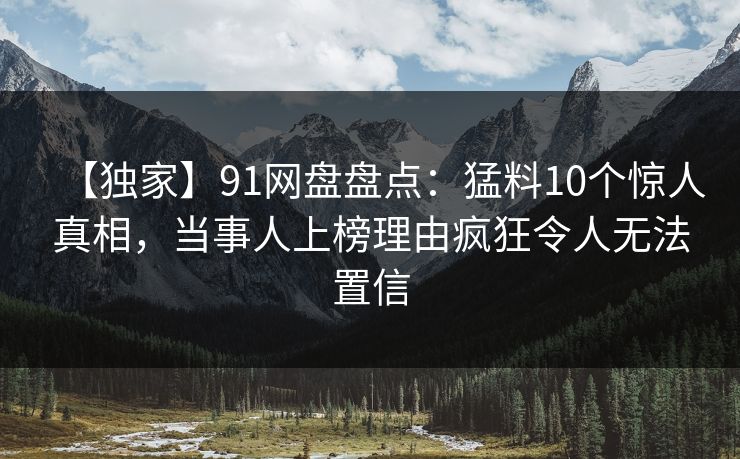 【独家】91网盘盘点：猛料10个惊人真相，当事人上榜理由疯狂令人无法置信