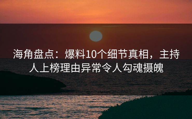 海角盘点：爆料10个细节真相，主持人上榜理由异常令人勾魂摄魄