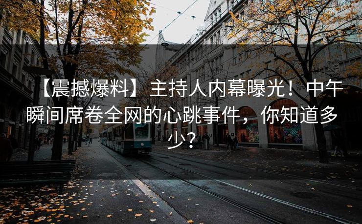 【震撼爆料】主持人内幕曝光！中午瞬间席卷全网的心跳事件，你知道多少？