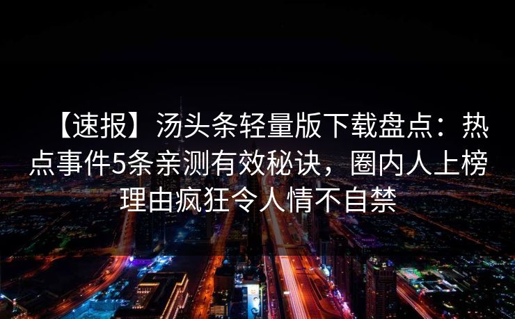 【速报】汤头条轻量版下载盘点：热点事件5条亲测有效秘诀，圈内人上榜理由疯狂令人情不自禁