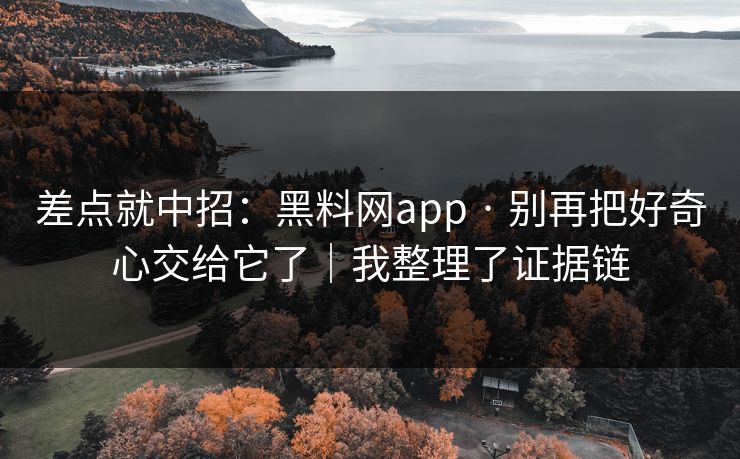 差点就中招：黑料网app · 别再把好奇心交给它了｜我整理了证据链