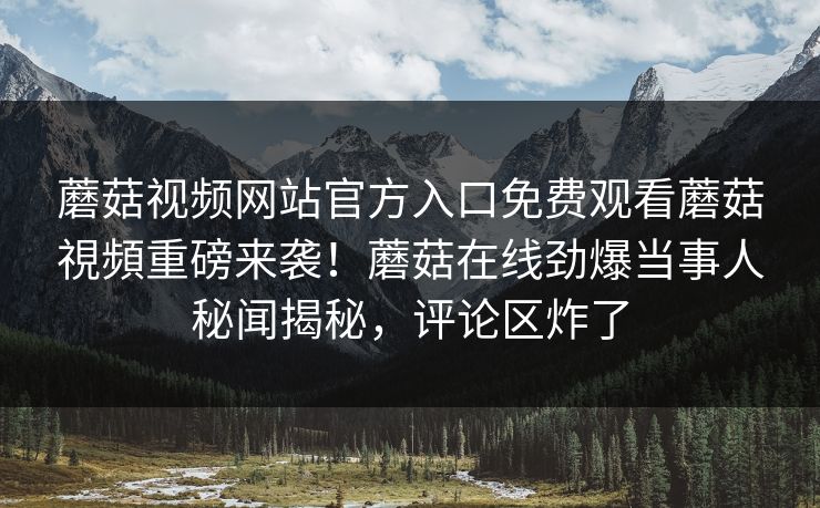 蘑菇视频网站官方入口免费观看蘑菇視頻重磅来袭！蘑菇在线劲爆当事人秘闻揭秘，评论区炸了