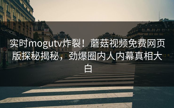 实时mogutv炸裂！蘑菇视频免费网页版探秘揭秘，劲爆圈内人内幕真相大白