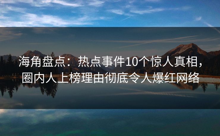 海角盘点：热点事件10个惊人真相，圈内人上榜理由彻底令人爆红网络