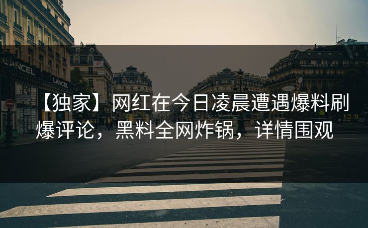 【独家】网红在今日凌晨遭遇爆料刷爆评论，黑料全网炸锅，详情围观