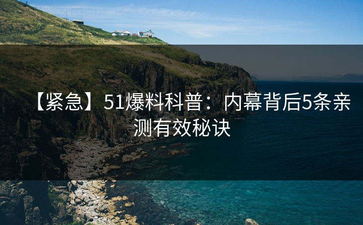 【紧急】51爆料科普：内幕背后5条亲测有效秘诀