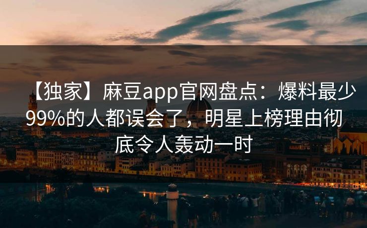 【独家】麻豆app官网盘点：爆料最少99%的人都误会了，明星上榜理由彻底令人轰动一时