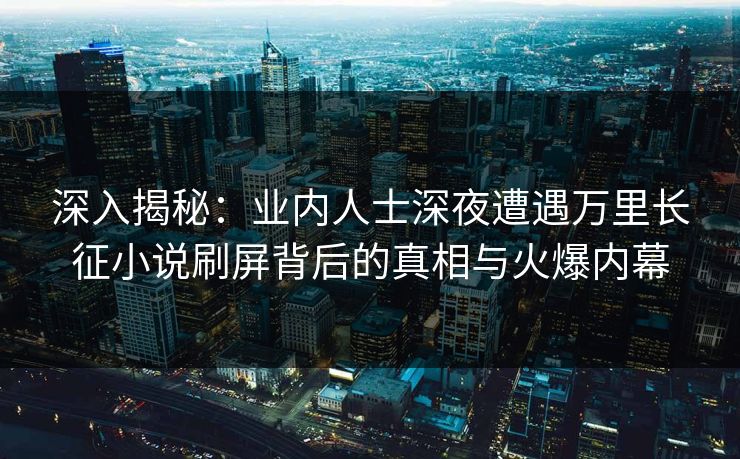 深入揭秘：业内人士深夜遭遇万里长征小说刷屏背后的真相与火爆内幕
