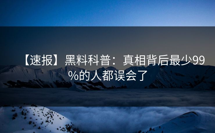 【速报】黑料科普：真相背后最少99%的人都误会了