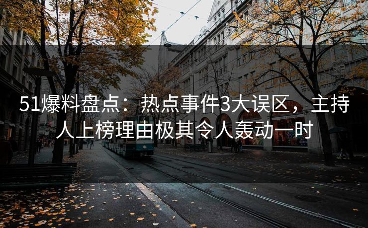 51爆料盘点：热点事件3大误区，主持人上榜理由极其令人轰动一时