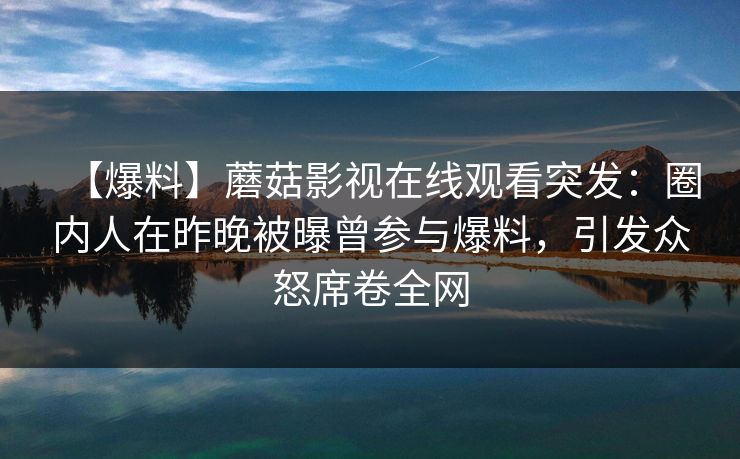 【爆料】蘑菇影视在线观看突发：圈内人在昨晚被曝曾参与爆料，引发众怒席卷全网