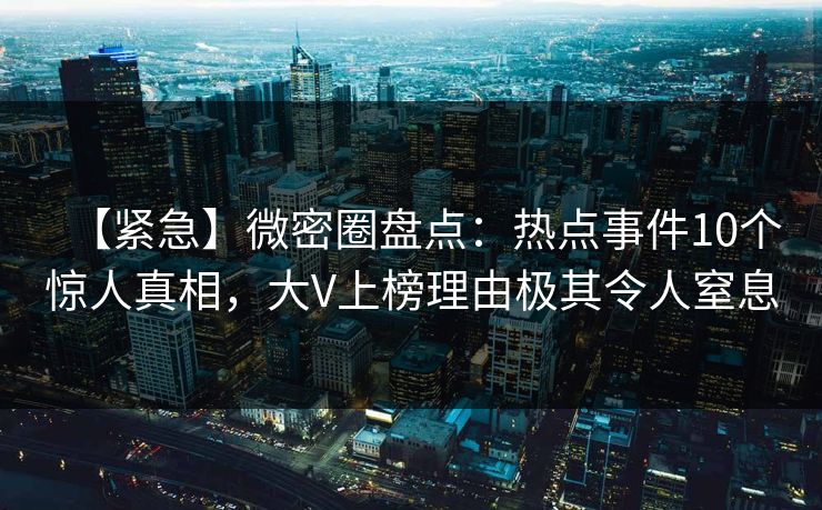 【紧急】微密圈盘点：热点事件10个惊人真相，大V上榜理由极其令人窒息