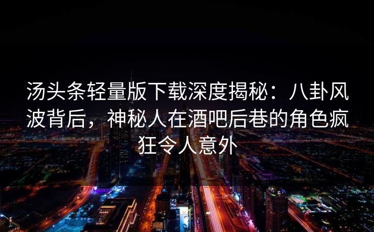 汤头条轻量版下载深度揭秘：八卦风波背后，神秘人在酒吧后巷的角色疯狂令人意外