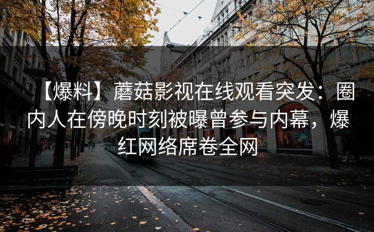 【爆料】蘑菇影视在线观看突发：圈内人在傍晚时刻被曝曾参与内幕，爆红网络席卷全网