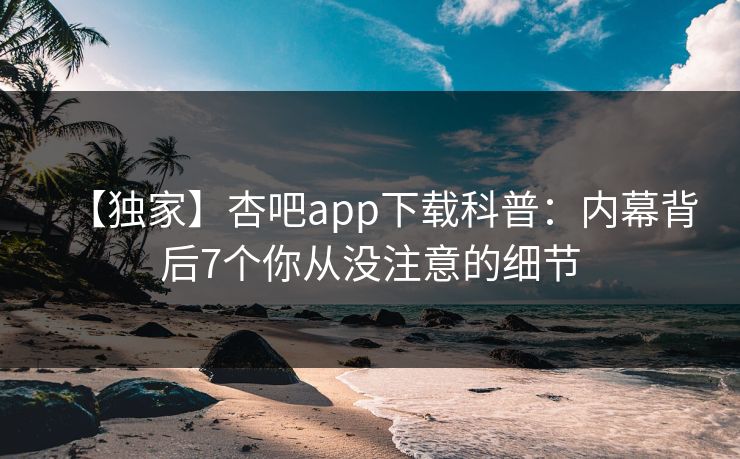 【独家】杏吧app下载科普：内幕背后7个你从没注意的细节