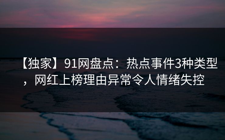 【独家】91网盘点：热点事件3种类型，网红上榜理由异常令人情绪失控