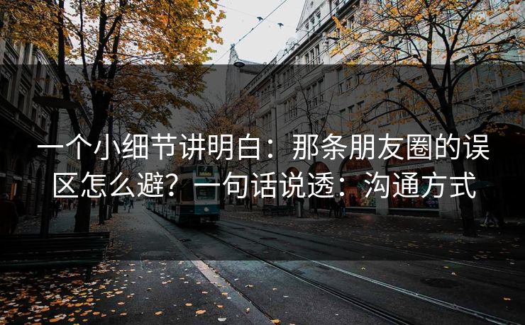 一个小细节讲明白：那条朋友圈的误区怎么避？一句话说透：沟通方式