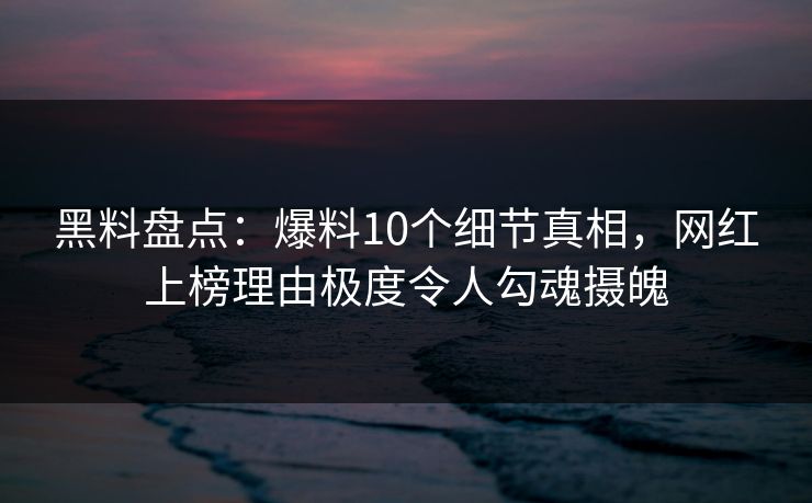 黑料盘点：爆料10个细节真相，网红上榜理由极度令人勾魂摄魄